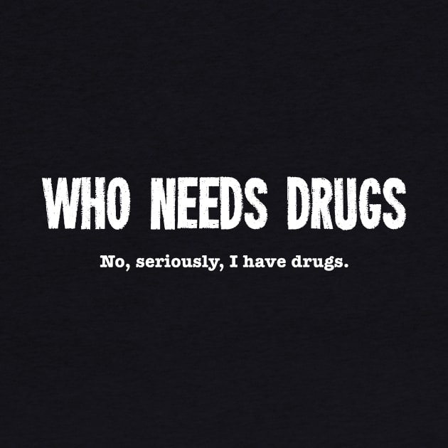 Who Needs Drugs - No Seriously I Have Drugs by dumbshirts